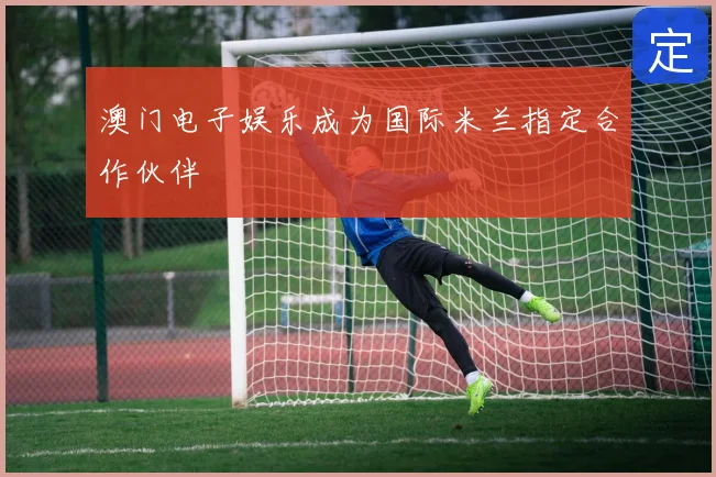 澳门电子娱乐成为国际米兰指定合作伙伴