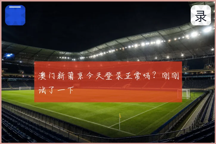 澳门新莆京今天登录正常吗？刚刚试了一下